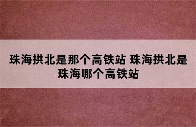 珠海拱北是那个高铁站 珠海拱北是珠海哪个高铁站